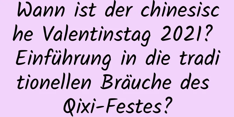 Wann ist der chinesische Valentinstag 2021? Einführung in die traditionellen Bräuche des Qixi-Festes?