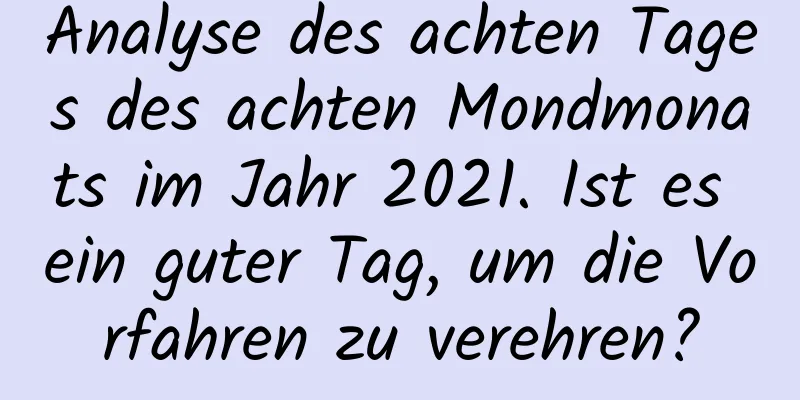 Analyse des achten Tages des achten Mondmonats im Jahr 2021. Ist es ein guter Tag, um die Vorfahren zu verehren?