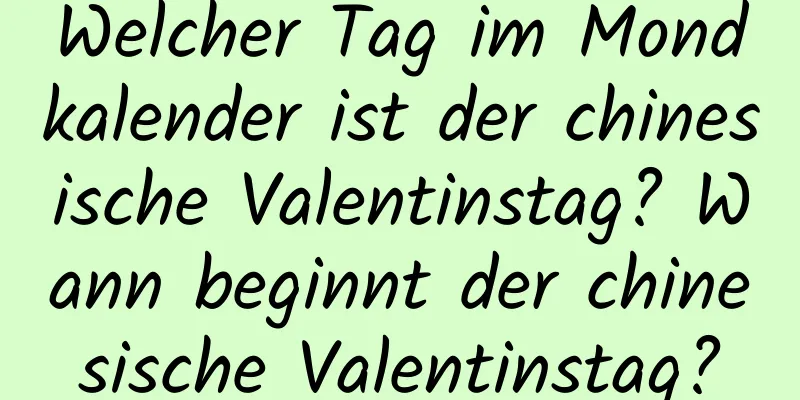 Welcher Tag im Mondkalender ist der chinesische Valentinstag? Wann beginnt der chinesische Valentinstag?