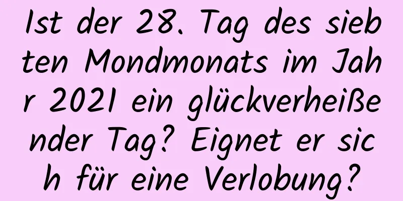 Ist der 28. Tag des siebten Mondmonats im Jahr 2021 ein glückverheißender Tag? Eignet er sich für eine Verlobung?