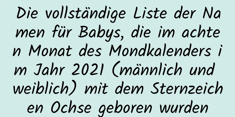 Die vollständige Liste der Namen für Babys, die im achten Monat des Mondkalenders im Jahr 2021 (männlich und weiblich) mit dem Sternzeichen Ochse geboren wurden