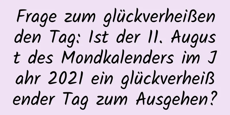 Frage zum glückverheißenden Tag: Ist der 11. August des Mondkalenders im Jahr 2021 ein glückverheißender Tag zum Ausgehen?