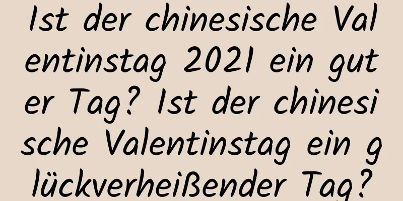 Ist der chinesische Valentinstag 2021 ein guter Tag? Ist der chinesische Valentinstag ein glückverheißender Tag?