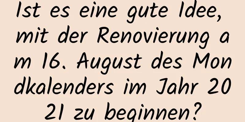 Ist es eine gute Idee, mit der Renovierung am 16. August des Mondkalenders im Jahr 2021 zu beginnen?