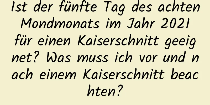 Ist der fünfte Tag des achten Mondmonats im Jahr 2021 für einen Kaiserschnitt geeignet? Was muss ich vor und nach einem Kaiserschnitt beachten?