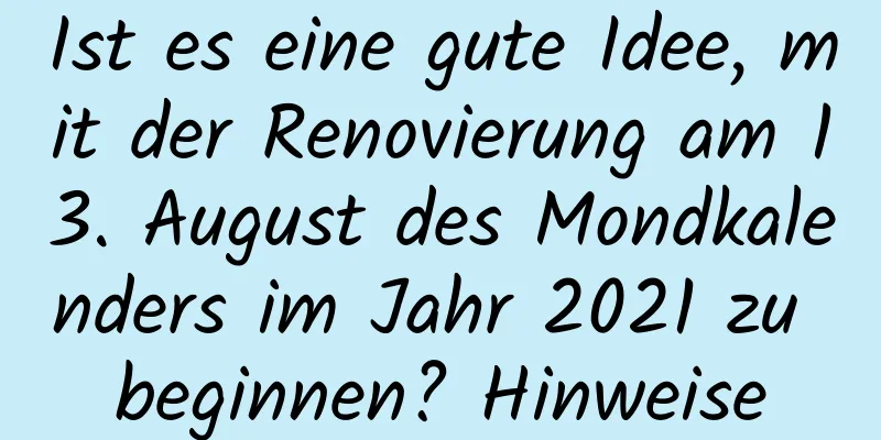 Ist es eine gute Idee, mit der Renovierung am 13. August des Mondkalenders im Jahr 2021 zu beginnen? Hinweise