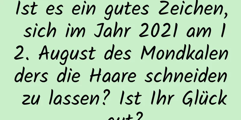 Ist es ein gutes Zeichen, sich im Jahr 2021 am 12. August des Mondkalenders die Haare schneiden zu lassen? Ist Ihr Glück gut?