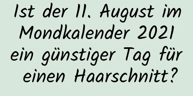 Ist der 11. August im Mondkalender 2021 ein günstiger Tag für einen Haarschnitt?