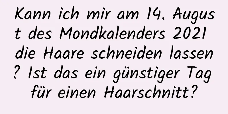 Kann ich mir am 14. August des Mondkalenders 2021 die Haare schneiden lassen? Ist das ein günstiger Tag für einen Haarschnitt?