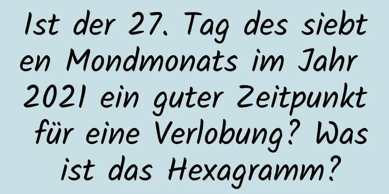 Ist der 27. Tag des siebten Mondmonats im Jahr 2021 ein guter Zeitpunkt für eine Verlobung? Was ist das Hexagramm?