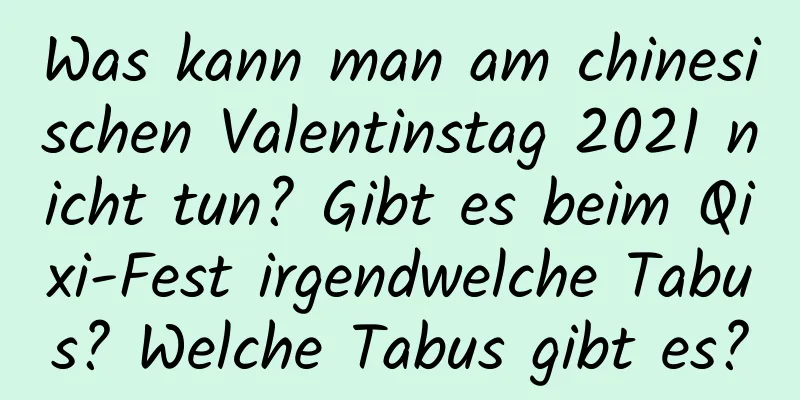 Was kann man am chinesischen Valentinstag 2021 nicht tun? Gibt es beim Qixi-Fest irgendwelche Tabus? Welche Tabus gibt es?