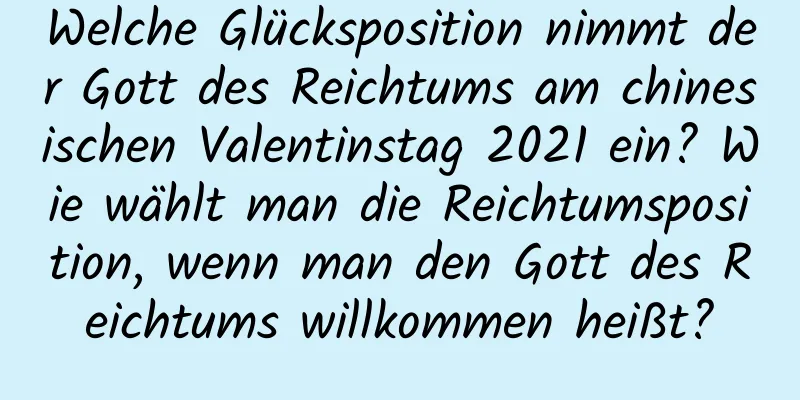 Welche Glücksposition nimmt der Gott des Reichtums am chinesischen Valentinstag 2021 ein? Wie wählt man die Reichtumsposition, wenn man den Gott des Reichtums willkommen heißt?