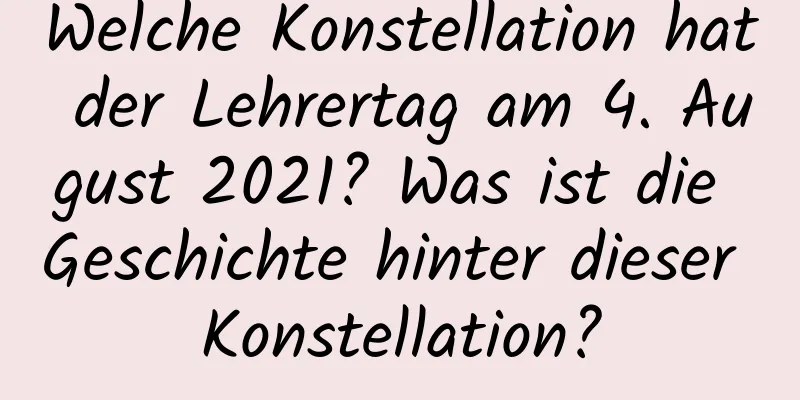 Welche Konstellation hat der Lehrertag am 4. August 2021? Was ist die Geschichte hinter dieser Konstellation?