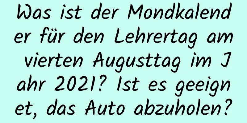 Was ist der Mondkalender für den Lehrertag am vierten Augusttag im Jahr 2021? Ist es geeignet, das Auto abzuholen?