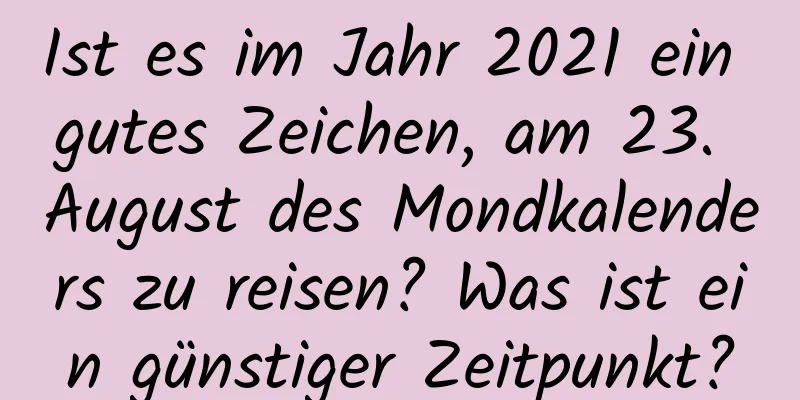 Ist es im Jahr 2021 ein gutes Zeichen, am 23. August des Mondkalenders zu reisen? Was ist ein günstiger Zeitpunkt?