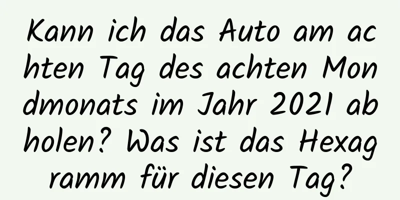 Kann ich das Auto am achten Tag des achten Mondmonats im Jahr 2021 abholen? Was ist das Hexagramm für diesen Tag?