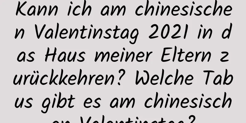 Kann ich am chinesischen Valentinstag 2021 in das Haus meiner Eltern zurückkehren? Welche Tabus gibt es am chinesischen Valentinstag?