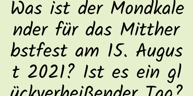 Was ist der Mondkalender für das Mittherbstfest am 15. August 2021? Ist es ein glückverheißender Tag?