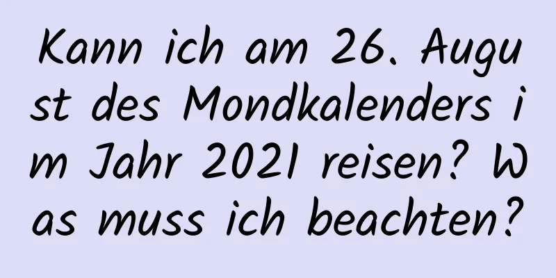 Kann ich am 26. August des Mondkalenders im Jahr 2021 reisen? Was muss ich beachten?