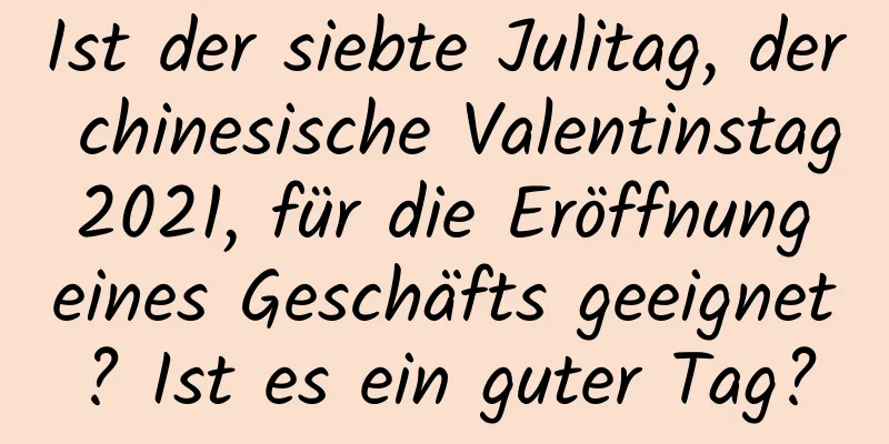 Ist der siebte Julitag, der chinesische Valentinstag 2021, für die Eröffnung eines Geschäfts geeignet? Ist es ein guter Tag?