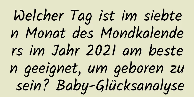 Welcher Tag ist im siebten Monat des Mondkalenders im Jahr 2021 am besten geeignet, um geboren zu sein? Baby-Glücksanalyse