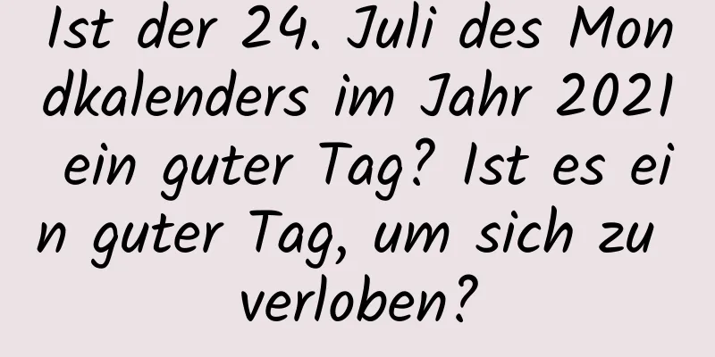 Ist der 24. Juli des Mondkalenders im Jahr 2021 ein guter Tag? Ist es ein guter Tag, um sich zu verloben?