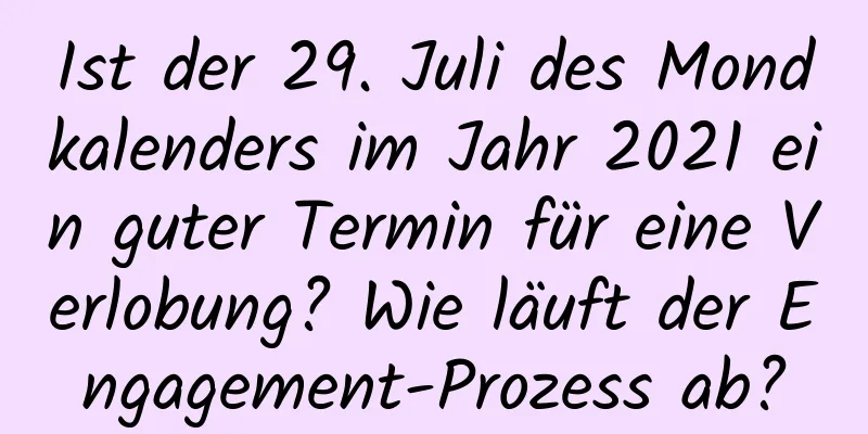 Ist der 29. Juli des Mondkalenders im Jahr 2021 ein guter Termin für eine Verlobung? Wie läuft der Engagement-Prozess ab?