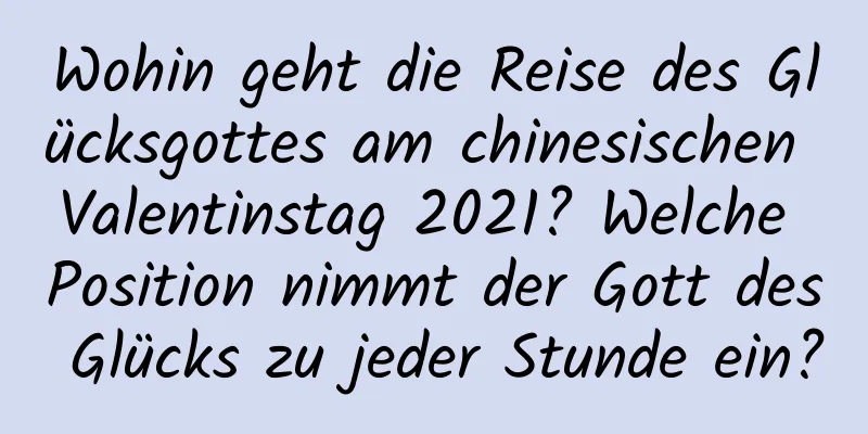 Wohin geht die Reise des Glücksgottes am chinesischen Valentinstag 2021? Welche Position nimmt der Gott des Glücks zu jeder Stunde ein?