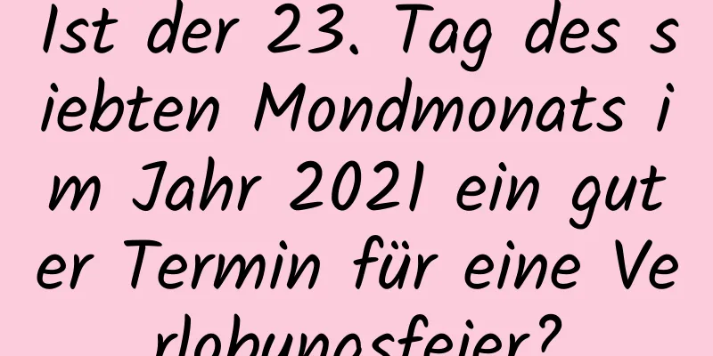 Ist der 23. Tag des siebten Mondmonats im Jahr 2021 ein guter Termin für eine Verlobungsfeier?