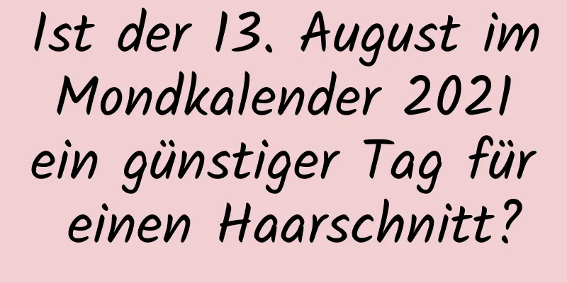 Ist der 13. August im Mondkalender 2021 ein günstiger Tag für einen Haarschnitt?