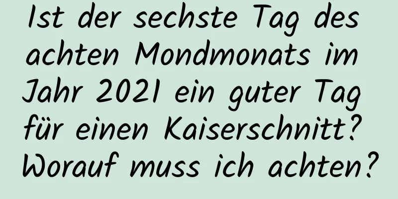 Ist der sechste Tag des achten Mondmonats im Jahr 2021 ein guter Tag für einen Kaiserschnitt? Worauf muss ich achten?