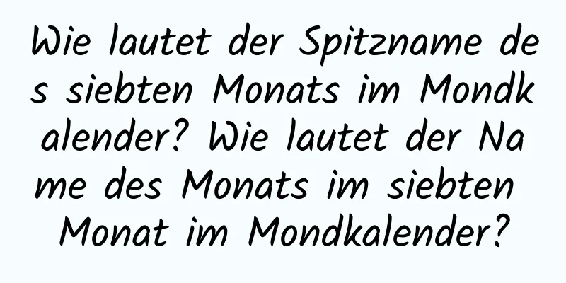 Wie lautet der Spitzname des siebten Monats im Mondkalender? Wie lautet der Name des Monats im siebten Monat im Mondkalender?