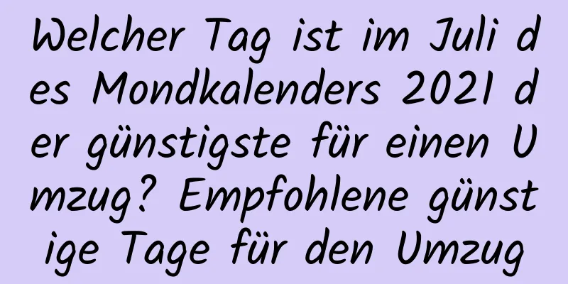 Welcher Tag ist im Juli des Mondkalenders 2021 der günstigste für einen Umzug? Empfohlene günstige Tage für den Umzug