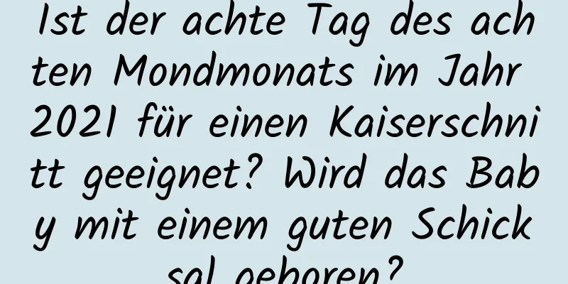 Ist der achte Tag des achten Mondmonats im Jahr 2021 für einen Kaiserschnitt geeignet? Wird das Baby mit einem guten Schicksal geboren?