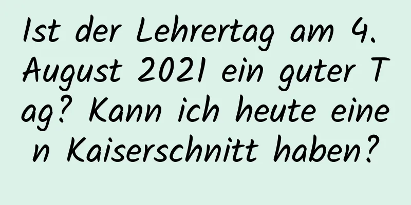 Ist der Lehrertag am 4. August 2021 ein guter Tag? Kann ich heute einen Kaiserschnitt haben?