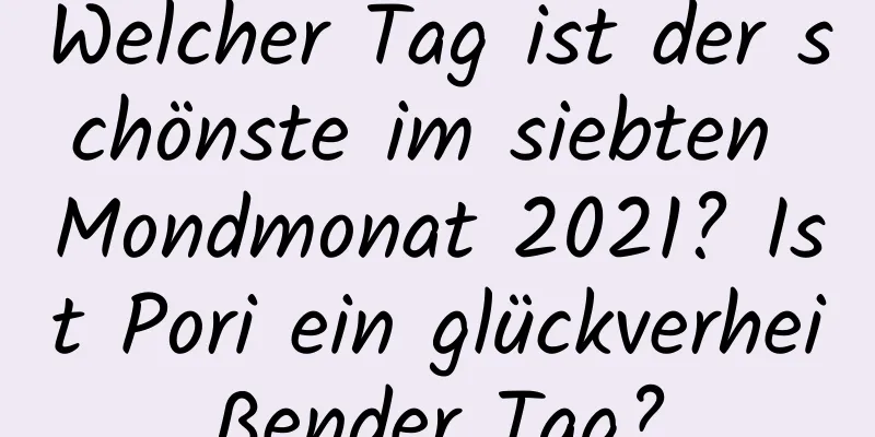 Welcher Tag ist der schönste im siebten Mondmonat 2021? Ist Pori ein glückverheißender Tag?