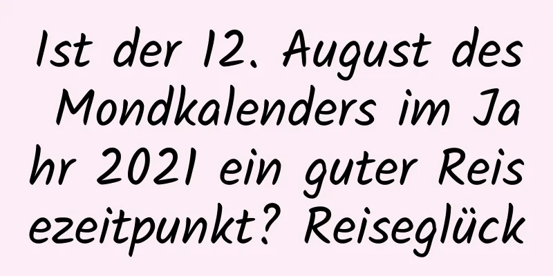 Ist der 12. August des Mondkalenders im Jahr 2021 ein guter Reisezeitpunkt? Reiseglück