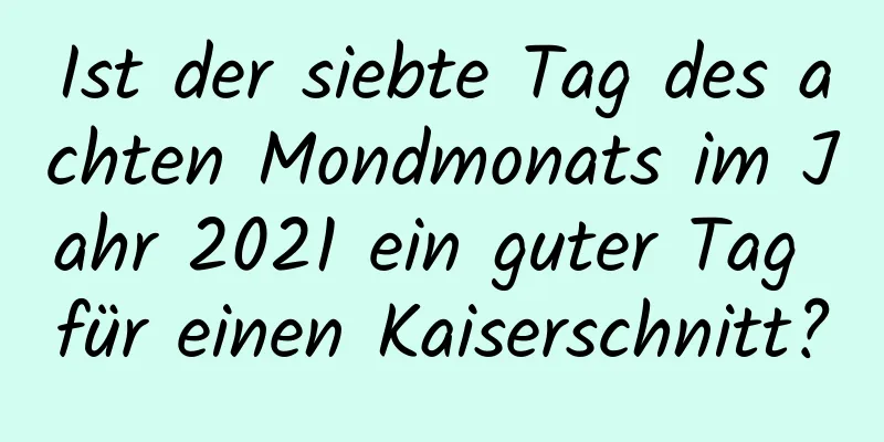 Ist der siebte Tag des achten Mondmonats im Jahr 2021 ein guter Tag für einen Kaiserschnitt?