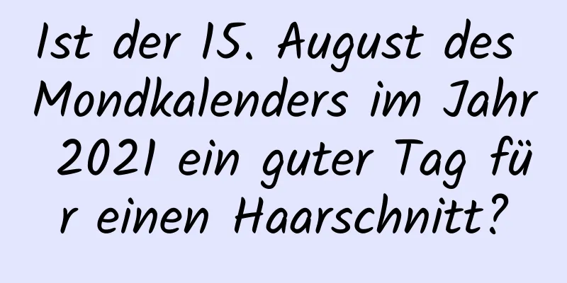 Ist der 15. August des Mondkalenders im Jahr 2021 ein guter Tag für einen Haarschnitt?