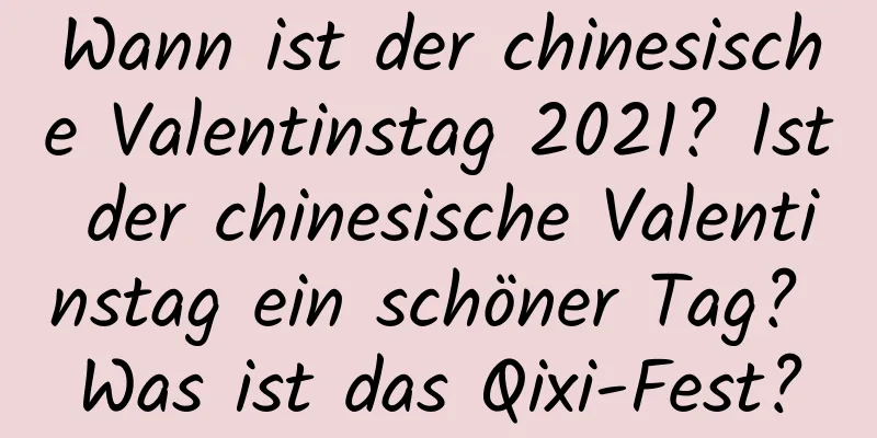 Wann ist der chinesische Valentinstag 2021? Ist der chinesische Valentinstag ein schöner Tag? Was ist das Qixi-Fest?