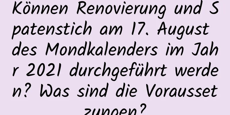 Können Renovierung und Spatenstich am 17. August des Mondkalenders im Jahr 2021 durchgeführt werden? Was sind die Voraussetzungen?