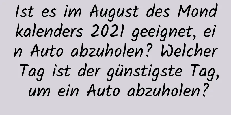 Ist es im August des Mondkalenders 2021 geeignet, ein Auto abzuholen? Welcher Tag ist der günstigste Tag, um ein Auto abzuholen?