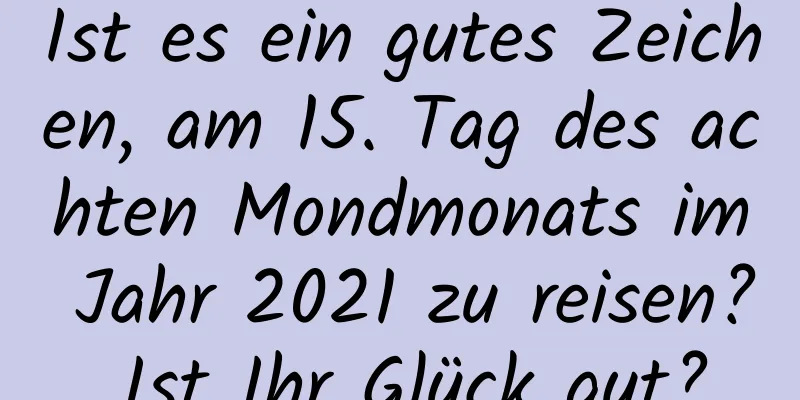 Ist es ein gutes Zeichen, am 15. Tag des achten Mondmonats im Jahr 2021 zu reisen? Ist Ihr Glück gut?