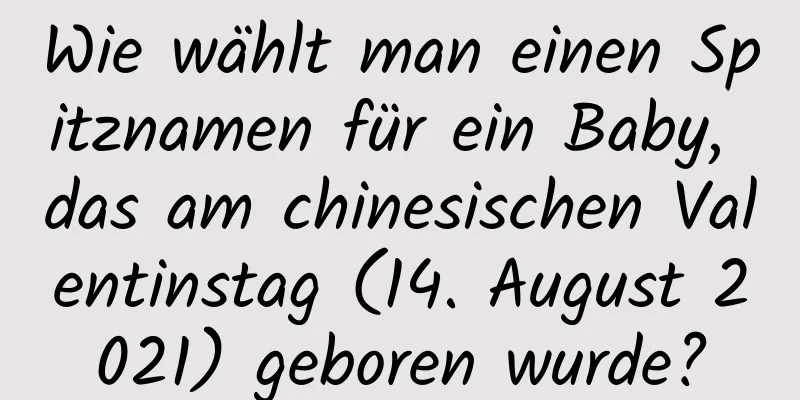 Wie wählt man einen Spitznamen für ein Baby, das am chinesischen Valentinstag (14. August 2021) geboren wurde?