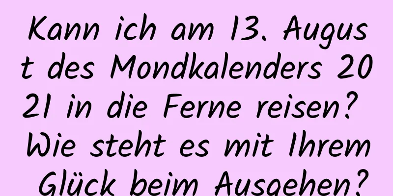 Kann ich am 13. August des Mondkalenders 2021 in die Ferne reisen? Wie steht es mit Ihrem Glück beim Ausgehen?