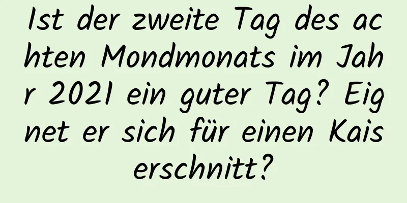 Ist der zweite Tag des achten Mondmonats im Jahr 2021 ein guter Tag? Eignet er sich für einen Kaiserschnitt?