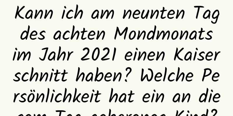 Kann ich am neunten Tag des achten Mondmonats im Jahr 2021 einen Kaiserschnitt haben? Welche Persönlichkeit hat ein an diesem Tag geborenes Kind?