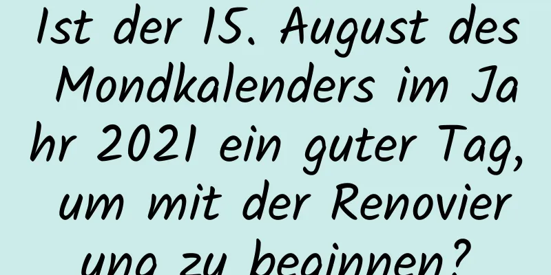 Ist der 15. August des Mondkalenders im Jahr 2021 ein guter Tag, um mit der Renovierung zu beginnen?