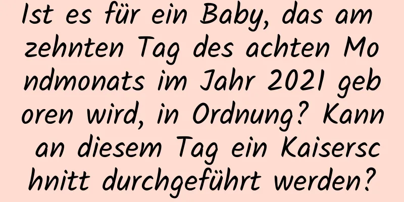 Ist es für ein Baby, das am zehnten Tag des achten Mondmonats im Jahr 2021 geboren wird, in Ordnung? Kann an diesem Tag ein Kaiserschnitt durchgeführt werden?