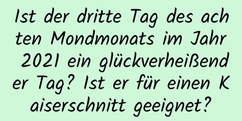 Ist der dritte Tag des achten Mondmonats im Jahr 2021 ein glückverheißender Tag? Ist er für einen Kaiserschnitt geeignet?